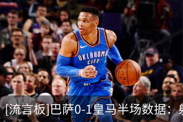 [流言板]巴萨0-1皇马半场数据：射门9-6，绝对机会1-3，角球1-3